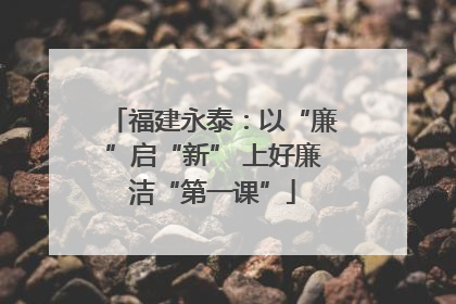 福建永泰：以“廉”启“新” 上好廉洁“第一课”